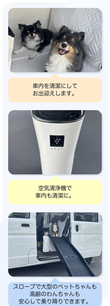 車内を清潔にしてお出迎えします
空気清浄機で車内も清潔に
スロープで大型のペットちゃんも高齢おわんちゃんも安心して乗り降りできます。